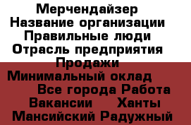 Мерчендайзер › Название организации ­ Правильные люди › Отрасль предприятия ­ Продажи › Минимальный оклад ­ 30 000 - Все города Работа » Вакансии   . Ханты-Мансийский,Радужный г.